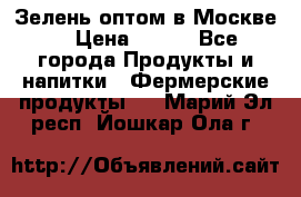 Зелень оптом в Москве. › Цена ­ 600 - Все города Продукты и напитки » Фермерские продукты   . Марий Эл респ.,Йошкар-Ола г.